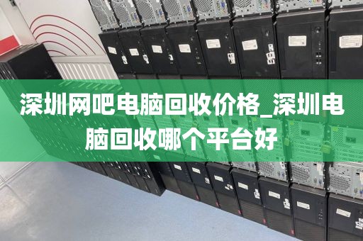深圳网吧电脑回收价格_深圳电脑回收哪个平台好