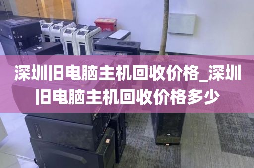 深圳旧电脑主机回收价格_深圳旧电脑主机回收价格多少