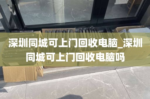 深圳同城可上门回收电脑_深圳同城可上门回收电脑吗