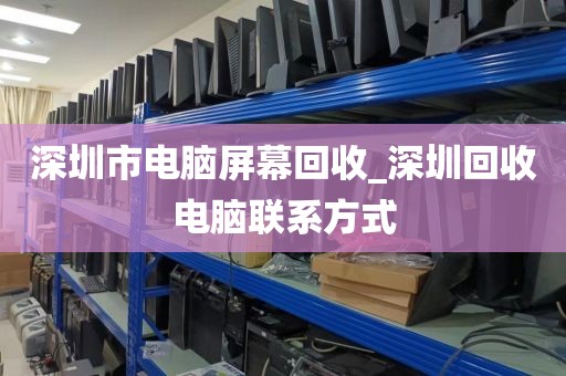 深圳市电脑屏幕回收_深圳回收电脑联系方式