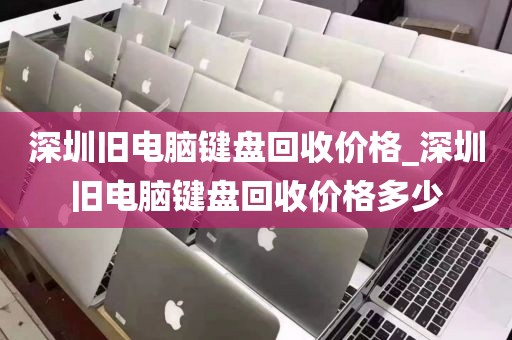 深圳旧电脑键盘回收价格_深圳旧电脑键盘回收价格多少
