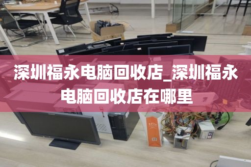 深圳福永电脑回收店_深圳福永电脑回收店在哪里