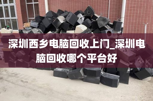 深圳西乡电脑回收上门_深圳电脑回收哪个平台好
