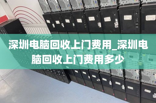 深圳电脑回收上门费用_深圳电脑回收上门费用多少