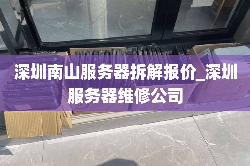 深圳南山服务器拆解报价_深圳服务器维修公司