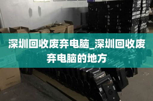 深圳回收废弃电脑_深圳回收废弃电脑的地方