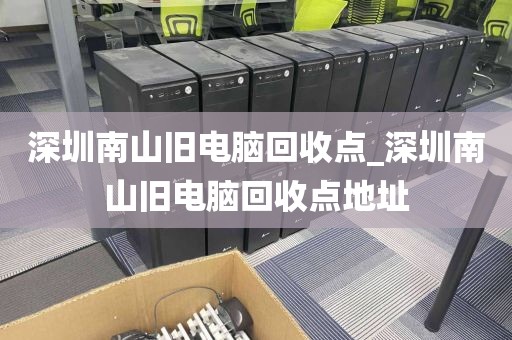 深圳南山旧电脑回收点_深圳南山旧电脑回收点地址
