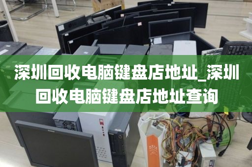 深圳回收电脑键盘店地址_深圳回收电脑键盘店地址查询