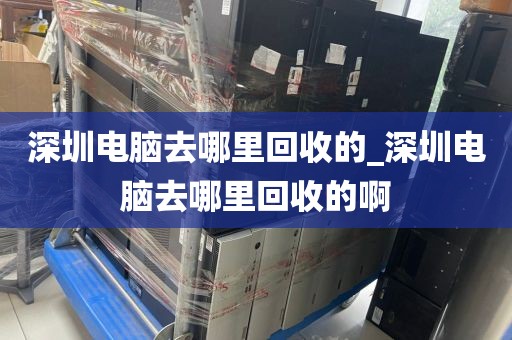 深圳电脑去哪里回收的_深圳电脑去哪里回收的啊