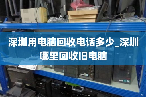 深圳用电脑回收电话多少_深圳哪里回收旧电脑