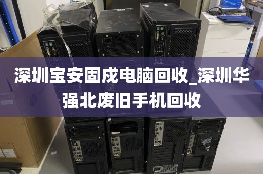 深圳宝安固戍电脑回收_深圳华强北废旧手机回收