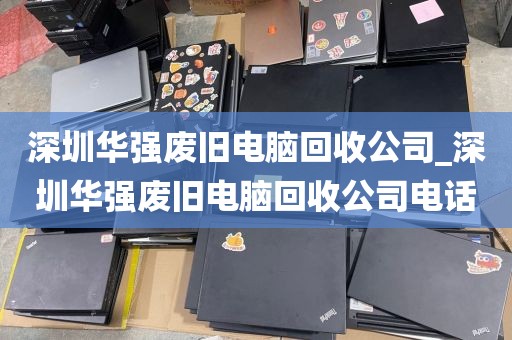 深圳华强废旧电脑回收公司_深圳华强废旧电脑回收公司电话