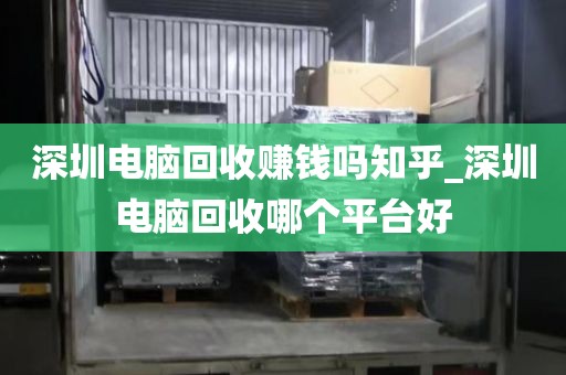 深圳电脑回收赚钱吗知乎_深圳电脑回收哪个平台好