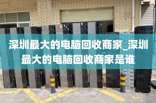 深圳最大的电脑回收商家_深圳最大的电脑回收商家是谁