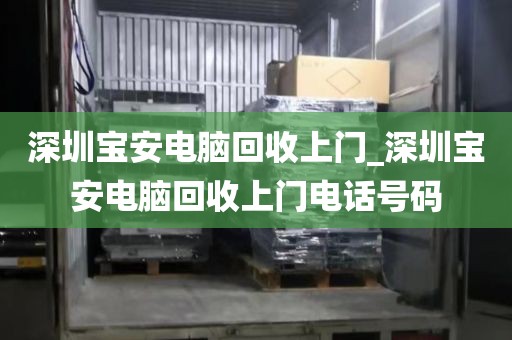 深圳宝安电脑回收上门_深圳宝安电脑回收上门电话号码