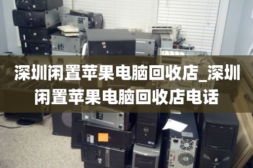 深圳闲置苹果电脑回收店_深圳闲置苹果电脑回收店电话