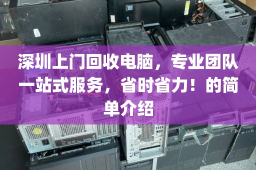 深圳上门回收电脑，专业团队一站式服务，省时省力！的简单介绍