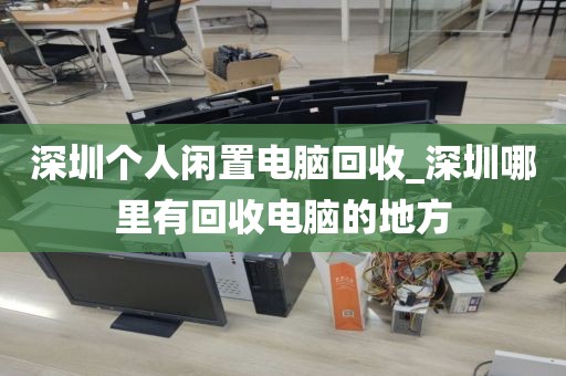 深圳个人闲置电脑回收_深圳哪里有回收电脑的地方