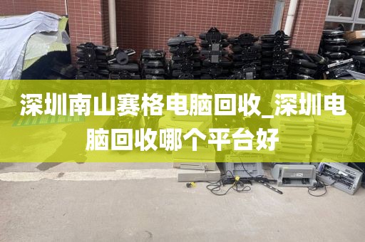 深圳南山赛格电脑回收_深圳电脑回收哪个平台好