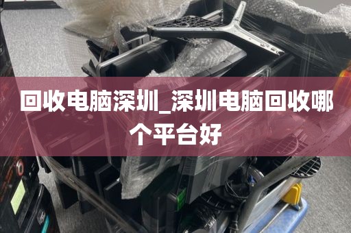 回收电脑深圳_深圳电脑回收哪个平台好