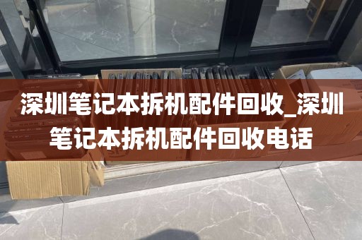 深圳笔记本拆机配件回收_深圳笔记本拆机配件回收电话