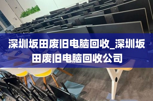 深圳坂田废旧电脑回收_深圳坂田废旧电脑回收公司
