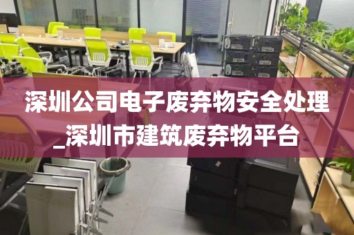 深圳公司电子废弃物安全处理_深圳市建筑废弃物平台
