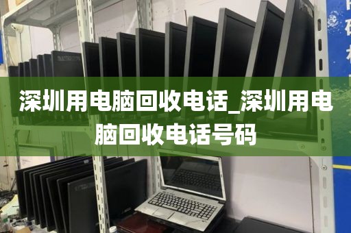 深圳用电脑回收电话_深圳用电脑回收电话号码