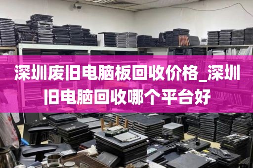 深圳废旧电脑板回收价格_深圳旧电脑回收哪个平台好