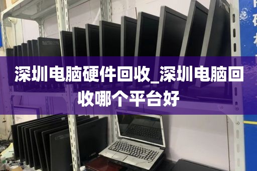 深圳电脑硬件回收_深圳电脑回收哪个平台好