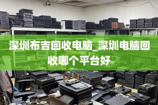 深圳布吉回收电脑_深圳电脑回收哪个平台好