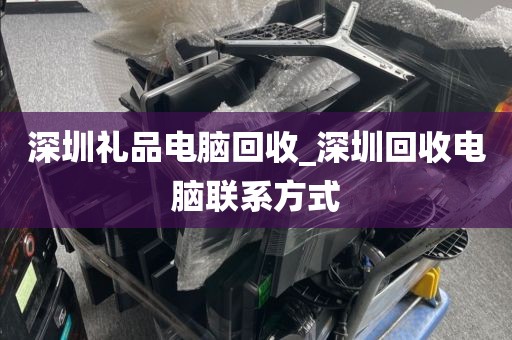 深圳礼品电脑回收_深圳回收电脑联系方式