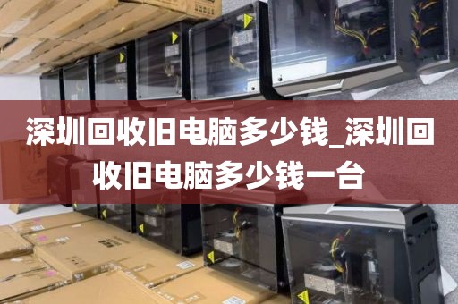 深圳回收旧电脑多少钱_深圳回收旧电脑多少钱一台