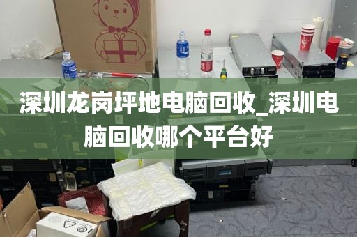 深圳龙岗坪地电脑回收_深圳电脑回收哪个平台好
