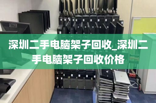 深圳二手电脑架子回收_深圳二手电脑架子回收价格