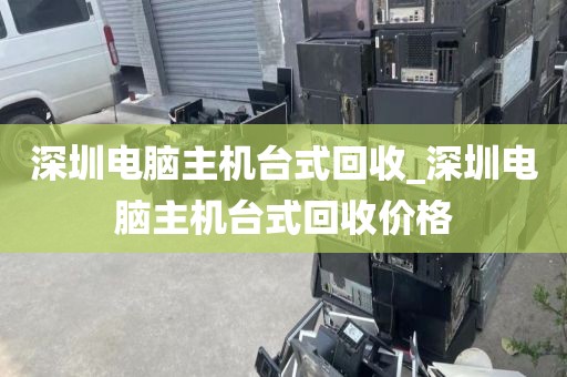 深圳电脑主机台式回收_深圳电脑主机台式回收价格