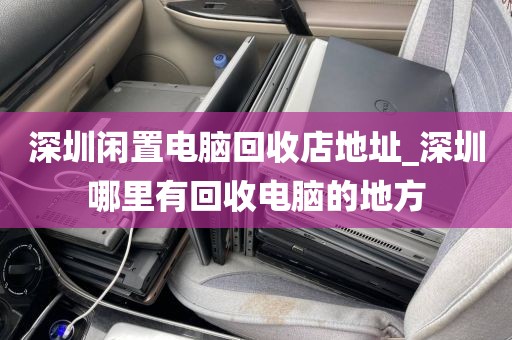 深圳闲置电脑回收店地址_深圳哪里有回收电脑的地方