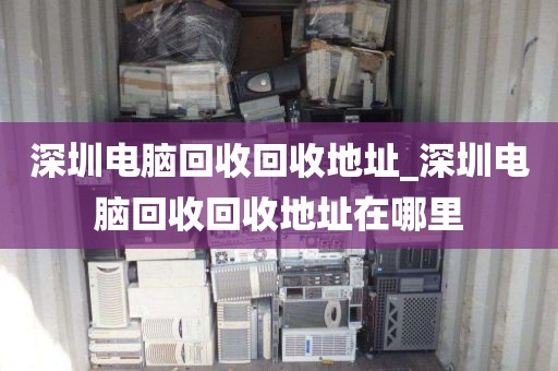深圳电脑回收回收地址_深圳电脑回收回收地址在哪里