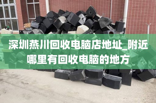 深圳燕川回收电脑店地址_附近哪里有回收电脑的地方