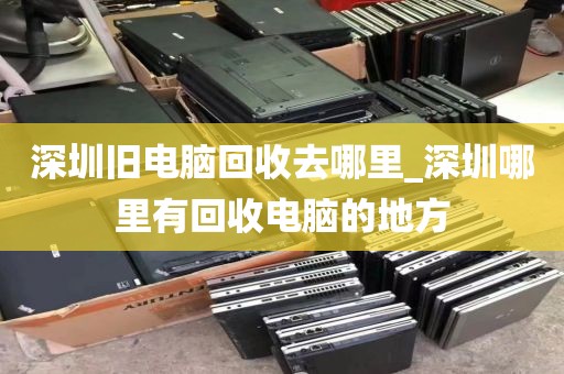 深圳旧电脑回收去哪里_深圳哪里有回收电脑的地方