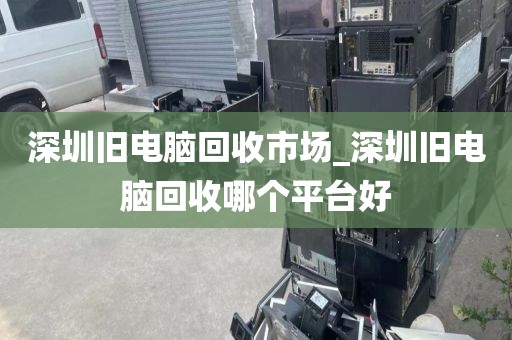 深圳旧电脑回收市场_深圳旧电脑回收哪个平台好