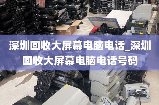 深圳回收大屏幕电脑电话_深圳回收大屏幕电脑电话号码