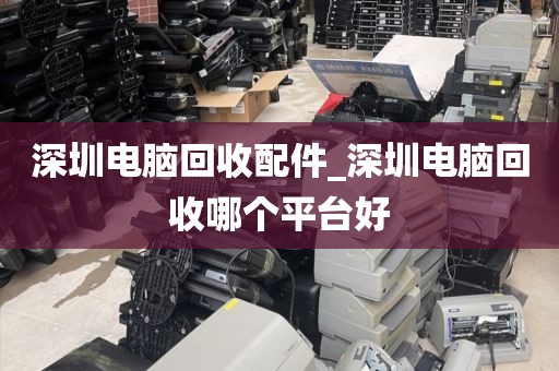 深圳电脑回收配件_深圳电脑回收哪个平台好