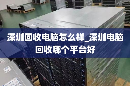 深圳回收电脑怎么样_深圳电脑回收哪个平台好