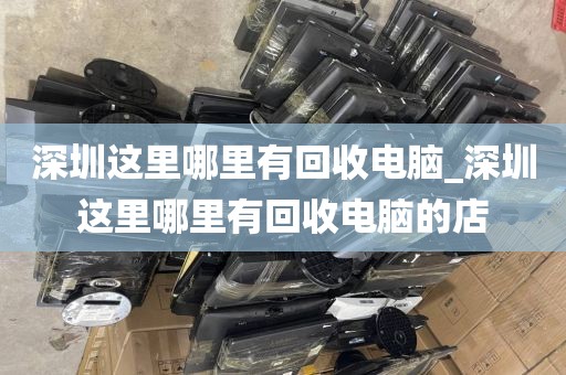 深圳这里哪里有回收电脑_深圳这里哪里有回收电脑的店