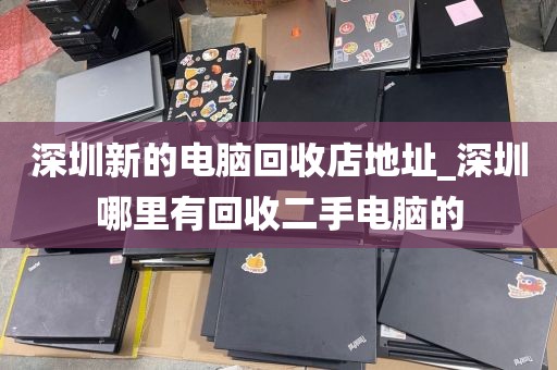 深圳新的电脑回收店地址_深圳哪里有回收二手电脑的