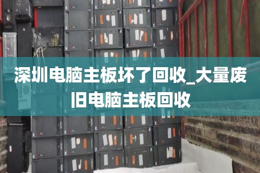 深圳电脑主板坏了回收_大量废旧电脑主板回收