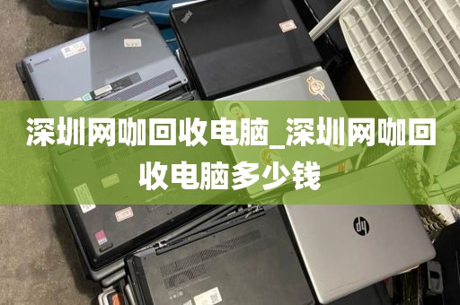 深圳网咖回收电脑_深圳网咖回收电脑多少钱