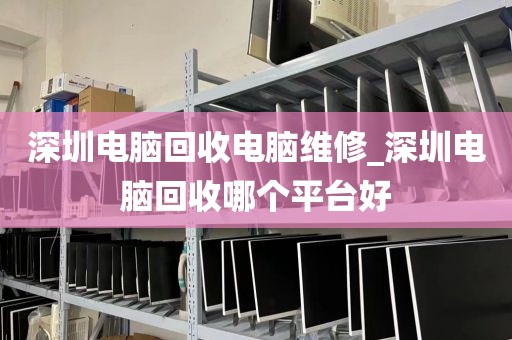 深圳电脑回收电脑维修_深圳电脑回收哪个平台好