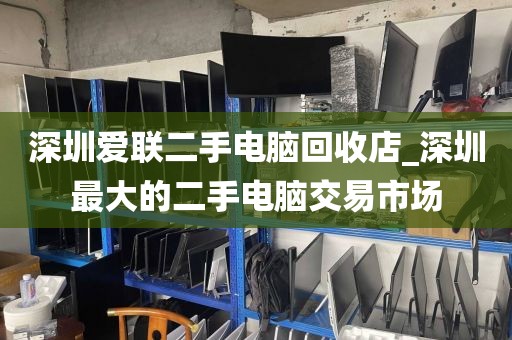 深圳爱联二手电脑回收店_深圳最大的二手电脑交易市场